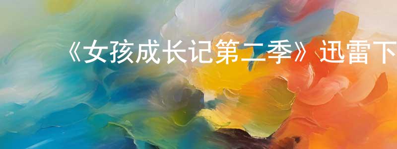 ﻿陈从涛发布﻿《女孩成长记第二季》迅雷下载/在线观看-都市情感-美剧天堂